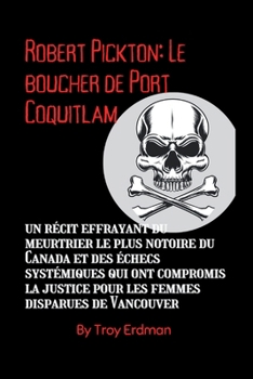 Robert Pickton: Le boucher de Port Coquitlam: un récit effrayant du meurtrier le plus notoire du Canada et des échecs systémiques qui ont compromis la ... (Criminals Biographies) (French Edition)