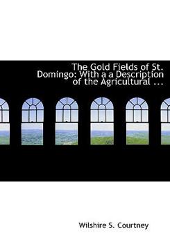 The Gold Fields of St Domingo : With a a Description of the Agricultural ...