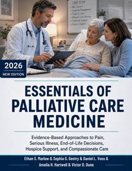 Essentials of Palliative Care Medicine: Evidence-Based Approaches to Pain, Serious Illness, End-of-Life Decisions, Hospice Support, and Compassionate Care