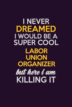 I Never Dreamed I Would Be A Super cool Labor Union Organizer But Here I Am Killing It: Career journal, notebook and writing journal for encouraging men, women and kids. A framework for building your 
