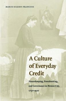 A Culture of Everyday Credit: Housekeeping, Pawnbroking, and Governance in Mexico City, 1750-1920 (Engendering Latin America)