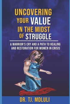 UNCOVERING YOUR VALUE IN THE MIDST OF STRUGGLE: A Warrior's Cry and a Path to Healing and Restoration for Women in Crisis