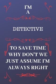 Paperback I'm A Detective To Save Time Why Don't We Just Assume I'm Always Right: Perfect Gag Gift For A Detective Who Happens To Be Always Be Right! - Blank Li Book