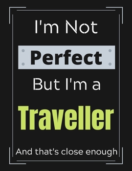 I'm Not Perfect But I'm a Traveller And that's close enough: Funny Traveller Notebook/ Journal/ Notepad/ Diary For Work, Men, Boys, Girls, Women And ... 100 Black Lined Pages | 8.5 x 11 Inches | A4