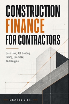 Construction Finance for Contractors: Cash Flow, Job Costing, Billing, Overhead, and Margins