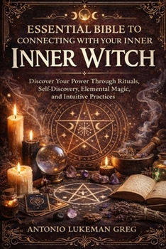 ESSENTIAL BIBLE TO CONNECTING WITH YOUR INNER WITCH: Discover Your Power Through Rituals, Self-Discovery, Elemental Magic, and Intuitive Practices