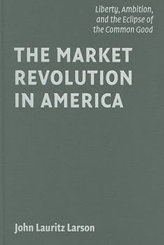 The Market Revolution in America: Liberty, Ambition, and the Eclipse of the Common Good - Book  of the Cambridge Essential Histories