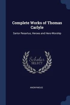 Paperback Complete Works of Thomas Carlyle: Sartor Resartus, Heroes and Hero-Worship Book