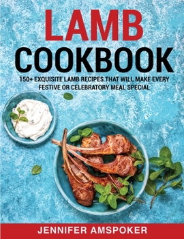 Lamb Cookbook: 150+ Exquisite Lamb Recipes That Will Make Every Festive Or Celebratory Meal Special