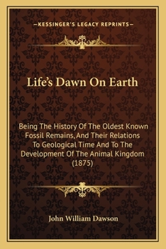 Paperback Life's Dawn On Earth: Being The History Of The Oldest Known Fossil Remains, And Their Relations To Geological Time And To The Development Of Book