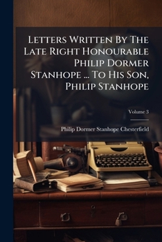 Paperback Letters Written By The Late Right Honourable Philip Dormer Stanhope ... To His Son, Philip Stanhope: Together With Several Other Pieces On Various Sub Book