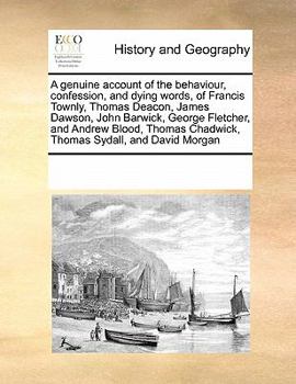 A Genuine Account of the Behaviour, Confession, and Dying Words, of Francis Townly, Thomas Deacon, James Dawson, John Barwick, George Fletcher, and ... Chadwick, Thomas Sydall, and David Morgan