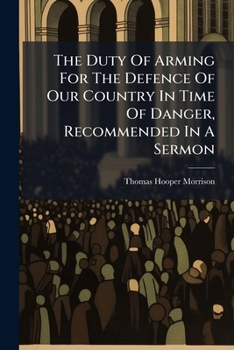 The Duty Of Arming For The Defence Of Our Country In Time Of Danger, Recommended In A Sermon