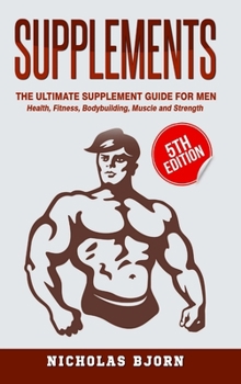 Supplements: The Ultimate Supplement Guide For Men: Health, Fitness, Bodybuilding, Muscle and Strength