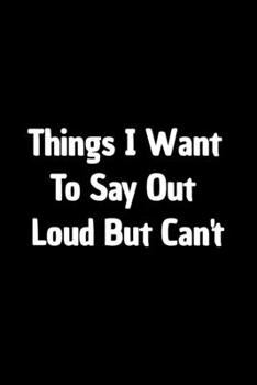 Paperback Things I Want to Say Out Loud But Can't: Funny Appreciation Notebook For Coworkers, Boss, Friends, Relatives, Colleagues, Employees or Staff Members a Book