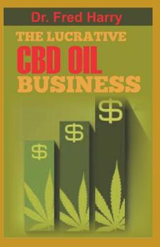 Paperback The Lucrative CBD Oil Business: Explore the World of the Highly Profitable and Lucrative CBD Oil Business. Book