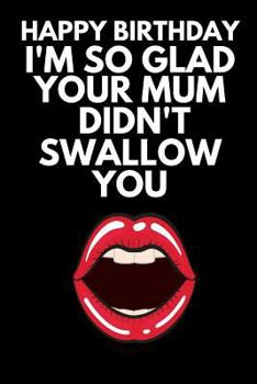 Happy Birthday I'm So Glad Your Mum Didn't Swallow You: Rude Naughty Birthday/Anniversary Notebook For Him - Funny Blank Book for Boyfriend Husband ... (Unique Alternative to a Greeting Card)