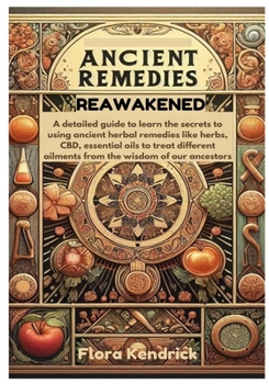 ANCIENT REMEDIES REAWAKENED: A detailed guide to learn the secrets to using ancient herbal remedies like herbs, CBD, essential oils to treat different ailments from the wisdom of our ancestors