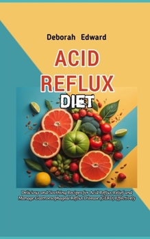 Acid Reflux Diet Recipes: Delicious and Soothing Recipes for Acid Reflux Relief and Manage Gastroesophageal Reflux Disease (GERD) Effectively