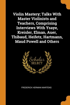 Paperback Violin Mastery; Talks With Master Violinists and Teachers, Comprising Interviews With Ysaye, Kreisler, Elman, Auer, Thibaud, Heifetz, Hartmann, Maud P Book