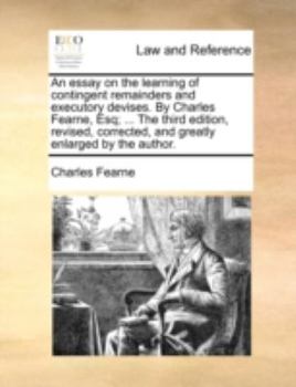 Paperback An essay on the learning of contingent remainders and executory devises. By Charles Fearne, Esq; ... The third edition, revised, corrected, and greatl Book