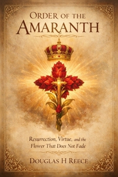 Order of the Amaranth: Resurrection, Virtue, and the Flower That Does Not Fade (The Masonic Light Series)