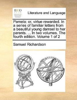 Pamela: or, virtue rewarded. In a series of familiar letters from a beautiful young damsel to her parents. ... In two volumes. The fourth edition. Volume 1 of 2