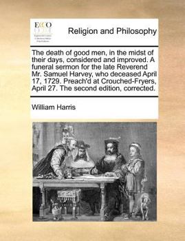 The death of good men, in the midst of their days, considered and improved. A funeral sermon for the late Reverend Mr. Samuel Harvey, who deceased ... April 27. The second edition, corrected.