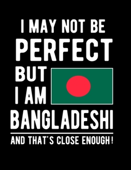 Paperback I May Not Be Perfect But I Am Bangladeshi And That's Close Enough!: Funny Notebook 100 Pages 8.5x11 Notebook Bangladeshis Family Heritage Bangladesh G Book