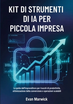 Kit di Strumenti di IA per Piccola Impresa: La guida dell'imprenditore per trucchi di produttività, ottimizzazione della conversione e operazioni scalabili (Italian Edition)