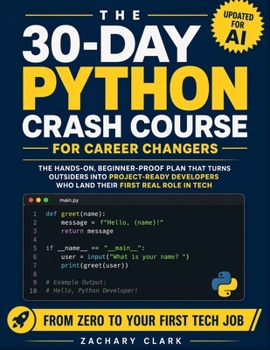 The 30-Day Python Crash Course for Career Changers: The Hands-On, Beginner-Proof Plan that Turns Outsiders Into Project-Ready Developers Who Land Their First Real Role In Tech