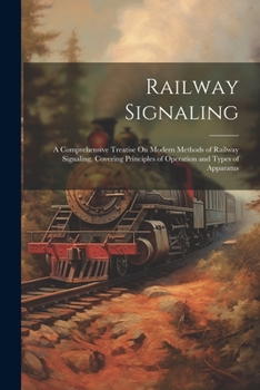 Paperback Railway Signaling: A Comprehensive Treatise On Modern Methods of Railway Signaling, Covering Principles of Operation and Types of Apparat Book