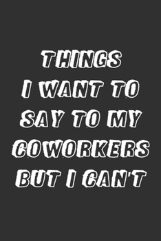 Paperback Things I Want to Say to My Coworkers But I Can't: 6x9 Inches Lined 120 Pages - Cool, sarcastic and awesome appreciation gift for coworkers, employees, Book