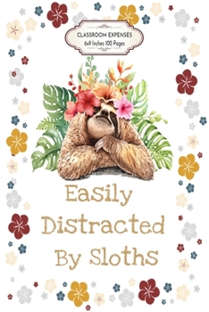 Easily Distracted by Sloths: Floral Classroom Expenses Tracker Notebook 6x9 Inches 100 Pages Lovely Gift Idea for Sloths Lovers