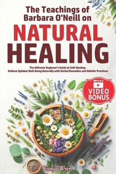 The Teachings of Barbara O'Neill on Natural Healing: The Ultimate Beginner’s Guide to Self-Healing. Achieve Optimal Well-Being Naturally with Herbal Remedies and Holistic Practices