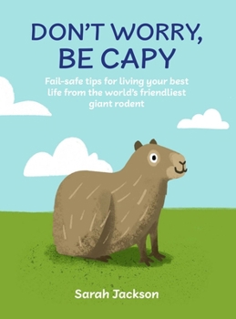 Hardcover Don't Worry, Be Capy: Fail-Safe Tips for Living Your Best Life from the World's Friendliest Giant Rodent Book