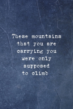 These Mountains That You Are Carrying You Were Only Supposed To Climb: Notebook Journal Composition Blank Lined Diary Notepad 120 Pages Paperback Indigo Stone Climb