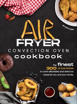 Hardcover Air Fryer Convection Oven Cookbook: The Finest 300 Air Fryer Recipes to Cook Affordable and Delicious Meals for You and Your Family. Cut Down on Oil a Book