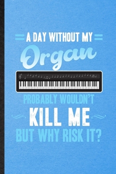 Paperback A Day Without My Organ Probably Wouldn't Kill Me but Why Risk It: Lined Notebook For Music Teacher Lover. Ruled Journal For Organ Player Student. Uniq Book