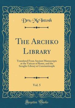 Hardcover The Archko Library, Vol. 5: Translated from Ancient Manuscripts at the Vatican of Rome, and the Seraglio Library at Constantinople (Classic Reprin Book