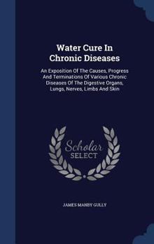 Hardcover Water Cure In Chronic Diseases: An Exposition Of The Causes, Progress And Terminations Of Various Chronic Diseases Of The Digestive Organs, Lungs, Ner Book
