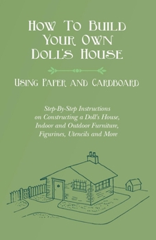 Paperback How To Build Your Own Doll's House, Using Paper and Cardboard. Step-By-Step Instructions on Constructing a Doll's House, Indoor and Outdoor Furniture, Book