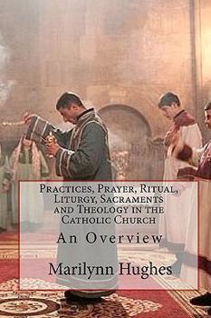 Paperback Practices, Prayer, Ritual, Liturgy, Sacraments and Theology in the Catholic Church: An Overview Book