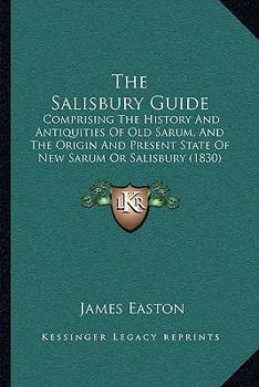 The Salisbury Guide: Giving an Account of the Antiquities of Old Sarum, and of the Subterraneous Passage Lately Discovered There: The Ancient and Present State of New Sarum, Or Salisbury, ...
