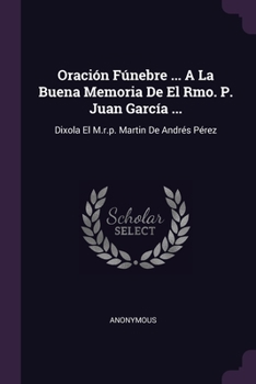Oración Fúnebre ... A La Buena Memoria De El Rmo. P. Juan García ...: Dixola El M.r.p. Martin De Andrés Pérez