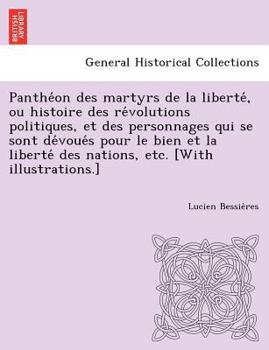 Panthéon des martyrs de la liberté, ou histoire des révolutions politiques, et des personnages qui se sont dévoués pour le bien et la liberté des nations.