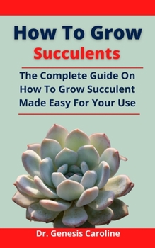 Paperback How To Grow Succulents: The Complete Guide On How To Grow Succulent Made Easy For Your Use Book