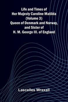 Life and Times of Her Majesty Caroline Matilda (Volume 3); Queen of Denmark and Norway, and Sister of H. M. George III. of England