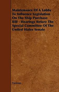 Maintenance of a Lobby to Influence Legislation on the Ship Purchase Bill - Hearings Before the Special Committee of the United States Senate