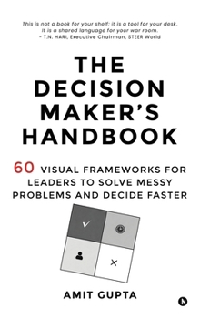The Decision Maker’s Handbook: 60 Visual Frameworks for Leaders to Solve Messy Problems and Decide Faster